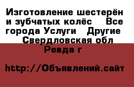 Изготовление шестерён и зубчатых колёс. - Все города Услуги » Другие   . Свердловская обл.,Ревда г.